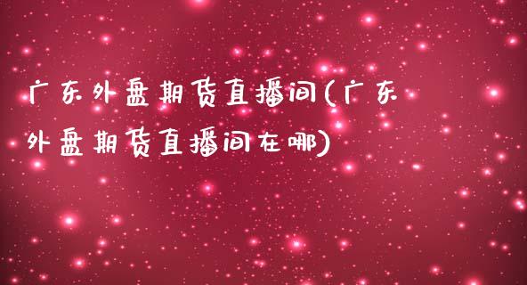 广东外盘期货直播间(广东外盘期货直播间在哪)_https://www.shkeyin.com_期货直播_第1张