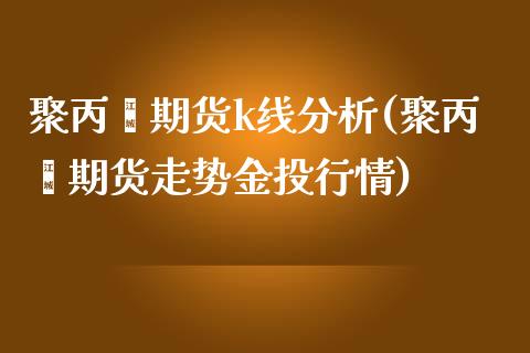 聚丙烯期货k线分析(聚丙烯期货走势金投行情)_https://www.shkeyin.com_恒生指数直播间_第1张