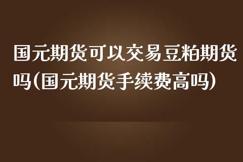 国元期货可以交易豆粕期货吗(国元期货手续费高吗)_https://www.shkeyin.com_德指直播间_第1张