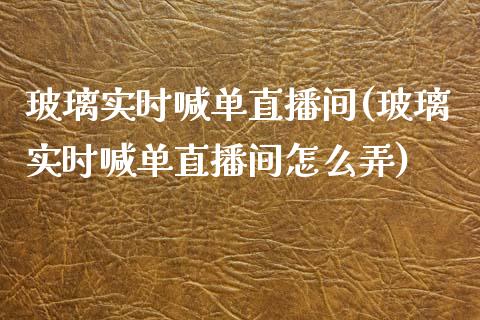 玻璃实时喊单直播间(玻璃实时喊单直播间怎么弄)_https://www.shkeyin.com_原油直播_第1张