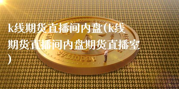 k线期货直播间内盘(k线期货直播间内盘期货直播室)_https://www.shkeyin.com_纳指直播间_第1张