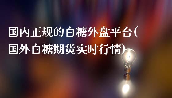 国内正规的白糖外盘平台(国外白糖期货实时行情)_https://www.shkeyin.com_纳指直播间_第1张