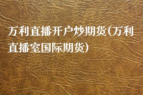 万利直播开户炒期货(万利直播室国际期货)_https://www.shkeyin.com_德指直播间_第1张