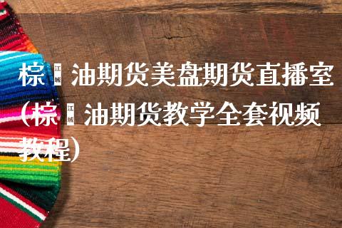 棕榈油期货美盘期货直播室(棕榈油期货教学全套视频教程)_https://www.shkeyin.com_纳指直播间_第1张