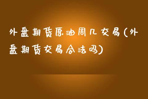 外盘期货原油周几交易(外盘期货交易合法吗)_https://www.shkeyin.com_期货直播_第1张