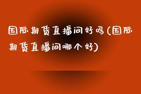 国际期货直播间好吗(国际期货直播间哪个好)_https://www.shkeyin.com_原油直播_第1张