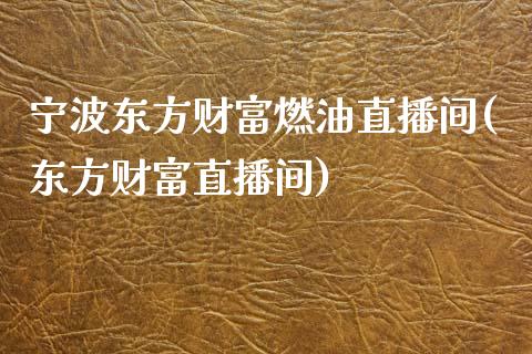 宁波东方财富燃油直播间(东方财富直播间)_https://www.shkeyin.com_德指直播间_第1张