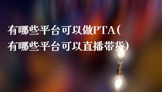 有哪些平台可以做PTA(有哪些平台可以直播带货)_https://www.shkeyin.com_德指直播间_第1张