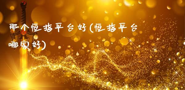 那个恒指平台好(恒指平台哪家好)_https://www.shkeyin.com_原油直播_第1张