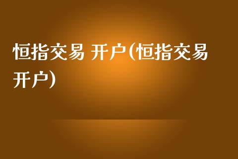 恒指交易 开户(恒指交易开户)_https://www.shkeyin.com_纳指直播间_第1张