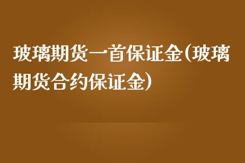 玻璃期货一首保证金(玻璃期货合约保证金)_https://www.shkeyin.com_恒生指数直播_第1张