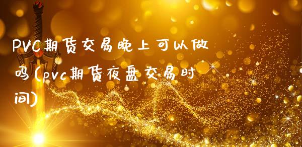 PVC期货交易晚上可以做吗(pvc期货夜盘交易时间)_https://www.shkeyin.com_原油直播_第1张