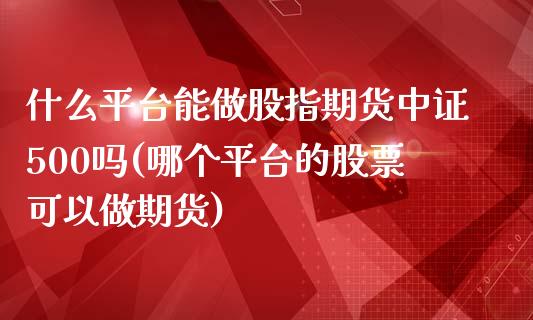 什么平台能做股指期货中证500吗(哪个平台的股票可以做期货)_https://www.shkeyin.com_国际期货直播_第1张