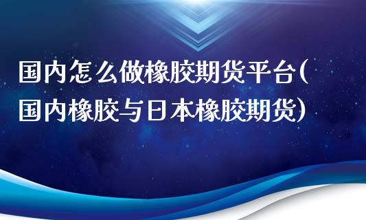 国内怎么做橡胶期货平台(国内橡胶与日本橡胶期货)_https://www.shkeyin.com_原油直播_第1张