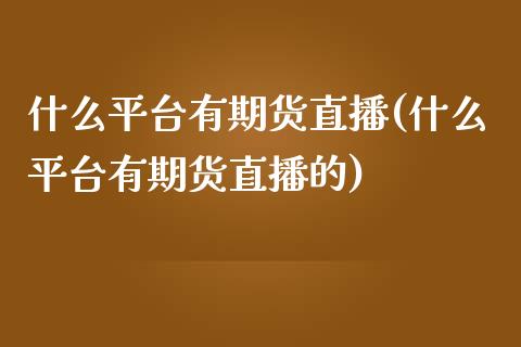 什么平台有期货直播(什么平台有期货直播的)_https://www.shkeyin.com_纳指直播间_第1张