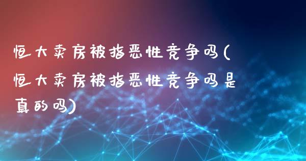 恒大卖房被指恶性竞争吗(恒大卖房被指恶性竞争吗是真的吗)_https://www.shkeyin.com_纳指直播间_第1张