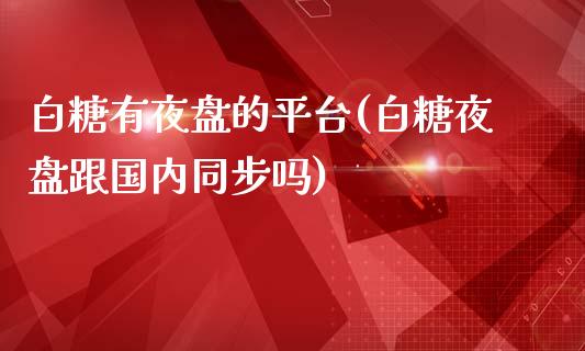 白糖有夜盘的平台(白糖夜盘跟国内同步吗)_https://www.shkeyin.com_德指直播间_第1张