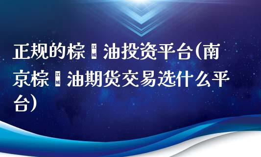 正规的棕榈油投资平台(南京棕榈油期货交易选什么平台)_https://www.shkeyin.com_国际期货直播_第1张