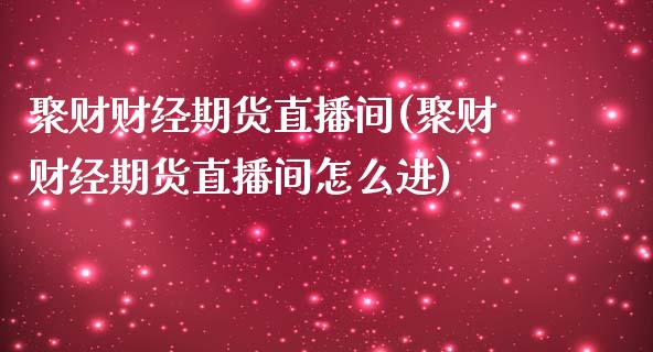 聚财财经期货直播间(聚财财经期货直播间怎么进)_https://www.shkeyin.com_国际期货直播_第1张