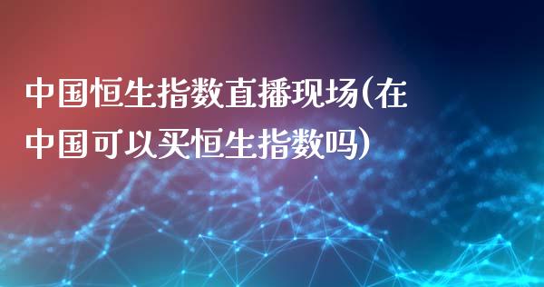 中国恒生指数直播现场(在中国可以买恒生指数吗)_https://www.shkeyin.com_恒生指数直播_第1张