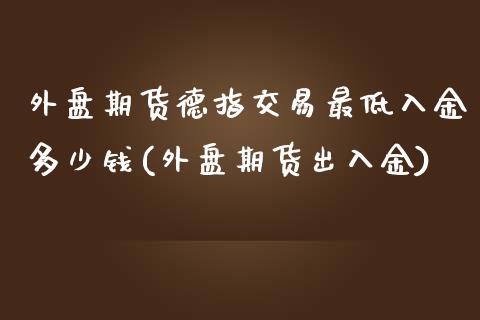 外盘期货德指交易最低入金多少钱(外盘期货出入金)_https://www.shkeyin.com_原油直播_第1张