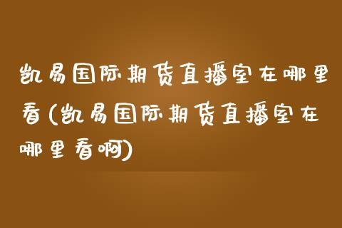 凯易国际期货直播室在哪里看(凯易国际期货直播室在哪里看啊)_https://www.shkeyin.com_黄金直播_第1张