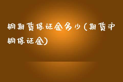 铜期货保证金多少(期货沪铜保证金)_https://www.shkeyin.com_原油直播_第1张