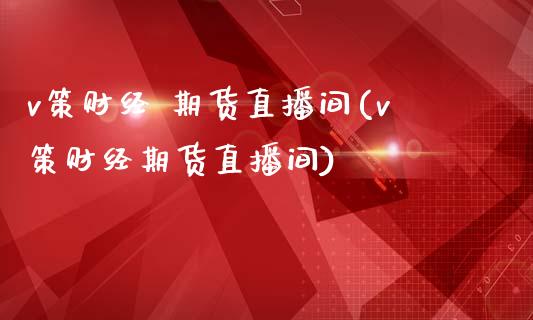 v策财经 期货直播间(v策财经期货直播间)_https://www.shkeyin.com_黄金直播_第1张