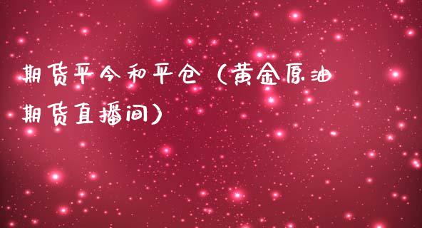 期货平今和平仓（黄金原油期货直播间）_https://www.shkeyin.com_恒生指数直播间_第1张