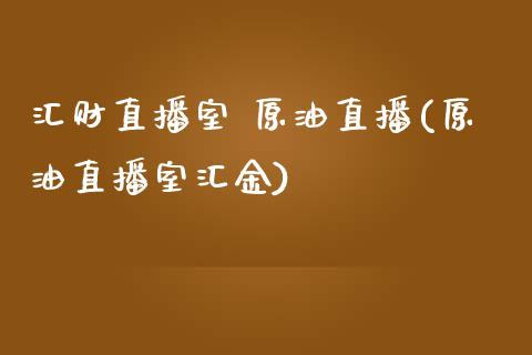 汇财直播室 原油直播(原油直播室汇金)_https://www.shkeyin.com_恒生指数直播_第1张