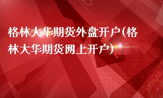 格林大华期货外盘开户(格林大华期货网上开户)_https://www.shkeyin.com_国际期货直播_第1张