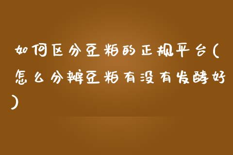 如何区分豆粕的正规平台(怎么分辨豆粕有没有发酵好)_https://www.shkeyin.com_纳指直播间_第1张