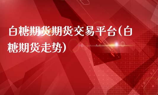 白糖期货期货交易平台(白糖期货走势)_https://www.shkeyin.com_纳指直播间_第1张