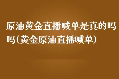 原油黄金直播喊单是真的吗吗(黄金原油直播喊单)_https://www.shkeyin.com_原油直播_第1张