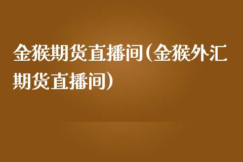 金猴期货直播间(金猴外汇期货直播间)_https://www.shkeyin.com_纳指直播间_第1张