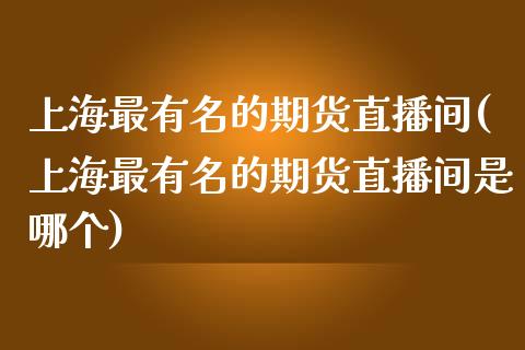 上海最有名的期货直播间(上海最有名的期货直播间是哪个)_https://www.shkeyin.com_黄金直播_第1张