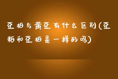 豆柏与黄豆有什么区别(豆粕和豆柏是一样的吗)_https://www.shkeyin.com_恒生指数直播间_第1张