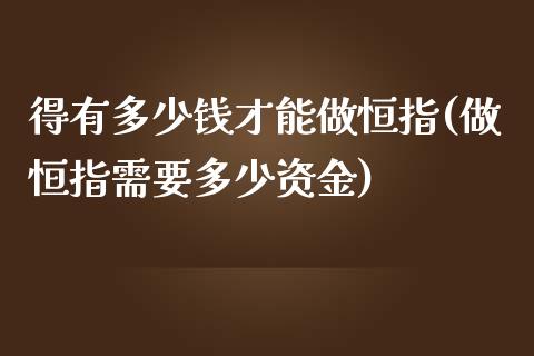 得有多少钱才能做恒指(做恒指需要多少资金)_https://www.shkeyin.com_原油直播_第1张