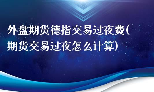 外盘期货德指交易过夜费(期货交易过夜怎么计算)_https://www.shkeyin.com_原油直播_第1张