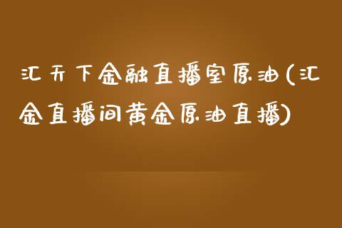 汇天下金融直播室原油(汇金直播间黄金原油直播)_https://www.shkeyin.com_原油直播_第1张