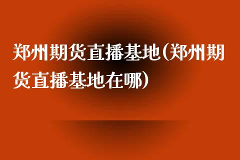 郑州期货直播基地(郑州期货直播基地在哪)_https://www.shkeyin.com_期货直播_第1张