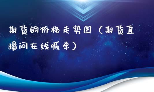 期货铜价格走势图（期货直播间在线喊单）_https://www.shkeyin.com_恒生指数直播间_第1张