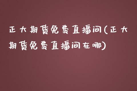 正大期货免费直播间(正大期货免费直播间在哪)_https://www.shkeyin.com_纳指直播间_第1张