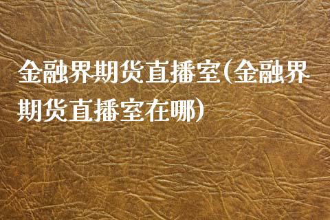 金融界期货直播室(金融界期货直播室在哪)_https://www.shkeyin.com_恒生指数直播_第1张