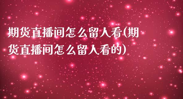 期货直播间怎么留人看(期货直播间怎么留人看的)_https://www.shkeyin.com_原油直播_第1张