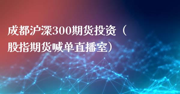 成都沪深300期货投资（股指期货喊单直播室）_https://www.shkeyin.com_恒生指数直播_第1张