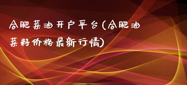 合肥菜油开户平台(合肥油菜籽价格最新行情)_https://www.shkeyin.com_原油直播_第1张