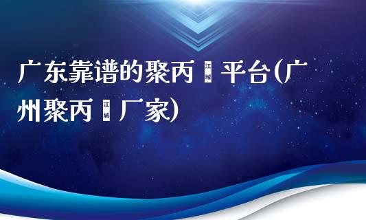 广东靠谱的聚丙烯平台(广州聚丙烯厂家)_https://www.shkeyin.com_恒生指数直播_第1张