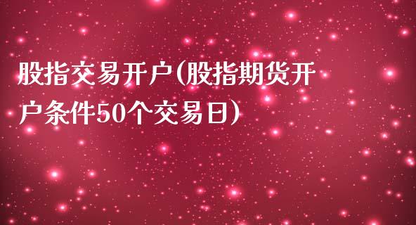 股指交易开户(股指期货开户条件50个交易日)_https://www.shkeyin.com_国际期货直播_第1张