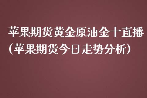 苹果期货黄金原油金十直播(苹果期货今日走势分析)_https://www.shkeyin.com_纳指直播间_第1张